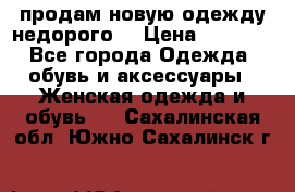 продам новую одежду недорого! › Цена ­ 3 000 - Все города Одежда, обувь и аксессуары » Женская одежда и обувь   . Сахалинская обл.,Южно-Сахалинск г.